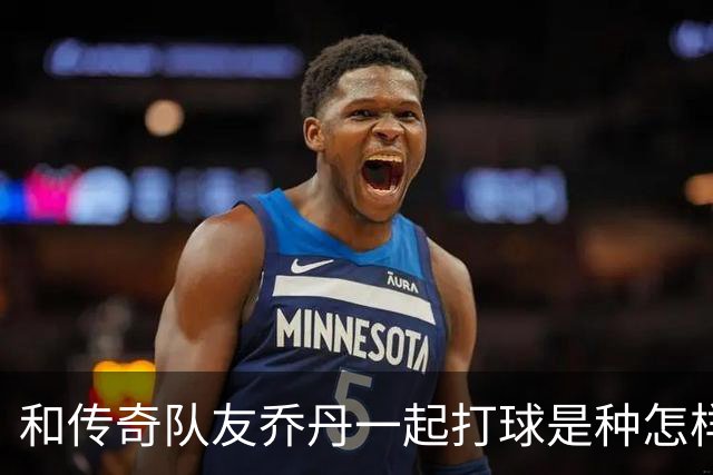 和传奇队友乔丹一起打球是种怎样的体验？