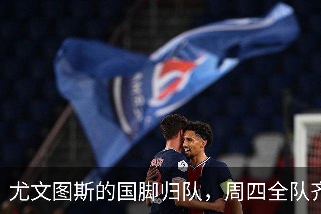 尤文图斯的国脚归队，周四全队齐聚训练场