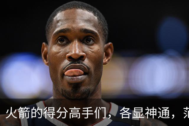 火箭的得分高手们，各显神通，范弗利特仍可轻松作战！