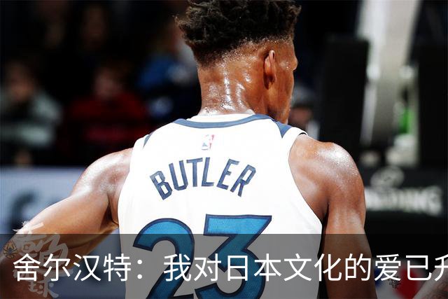 舍尔汉特：我对日本文化的爱已升级，准备直飞日本！