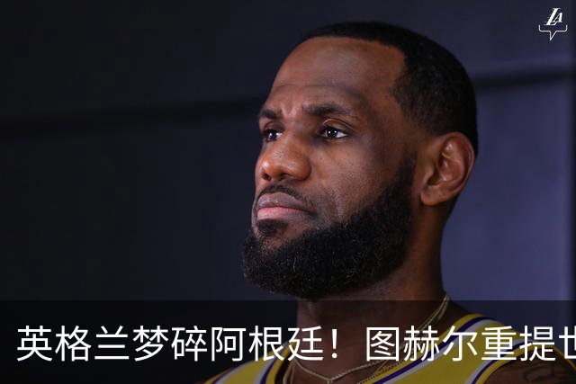 英格兰梦碎阿根廷！图赫尔重提世界杯心碎时刻