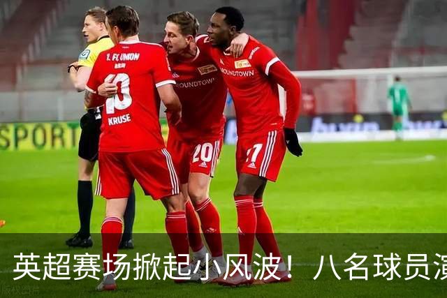 英超赛场掀起小风波！八名球员演绎“超级摔跤