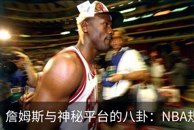 詹姆斯与神秘平台的八卦：NBA规则的“后门”在哪里？