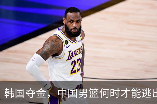 韩国夺金，中国男篮何时才能逃出“困兽之斗”？